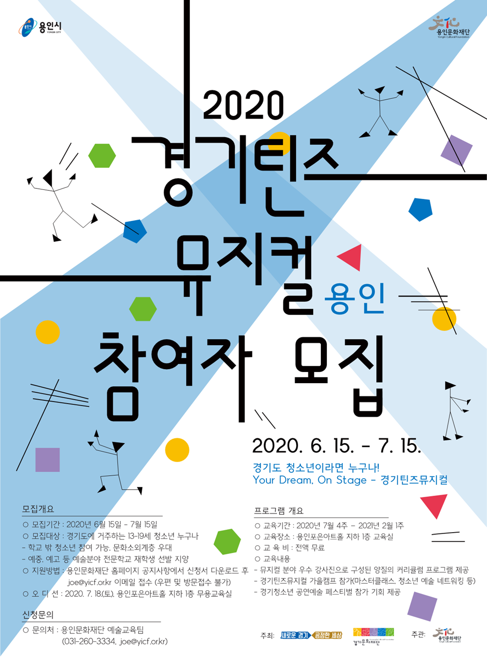 경기틴즈 뮤지컬 용인 참여자모집 모집개요 모집기간 : 2020: 2020년 6월15일 7월15일 모집대상 경기도에 거주하는 13~19세 청소년 누구나 학교밖청소년 참여 기능 문화소외계층 우대 예중 예고 등예술분야 전문학교 재학생 선발지양 지원방법 용인문화재단 홈페이지 공지사항에서 신청서 다운로드후 joe@yicf.or.kr 이메일 접수 (우편 및 방문접수 불가) 오디션 : 2020.07.18 (토) 용인포은아트홀 지하 1층 무용교육실 신청문의 문의처 : 용인문화재단 예술교육팀 031-260-3334 joe@yicf.or.kr 프로그램 개요 교육기간 : 2020년 7월 4주 - 2021년 2월1주 교육장소 : 용인포은아트홀 지하 1층 교육실 교육비 : 전액무료 교육내용 뮤지컬 분야 우수 강사진으로 구성된 양질의 커리큘럼 프로그램 제공 경기틴즈뮤지컬 가을캠프 참가 (마스터클래스 청소년 예술 네투워킹 등) 경기청소년 공연 예술 페스티벌 참가 기회 제공 주최 : 새로운경기 공정한 세상 경기도,경기문화재단 주관 : 용인문화재단