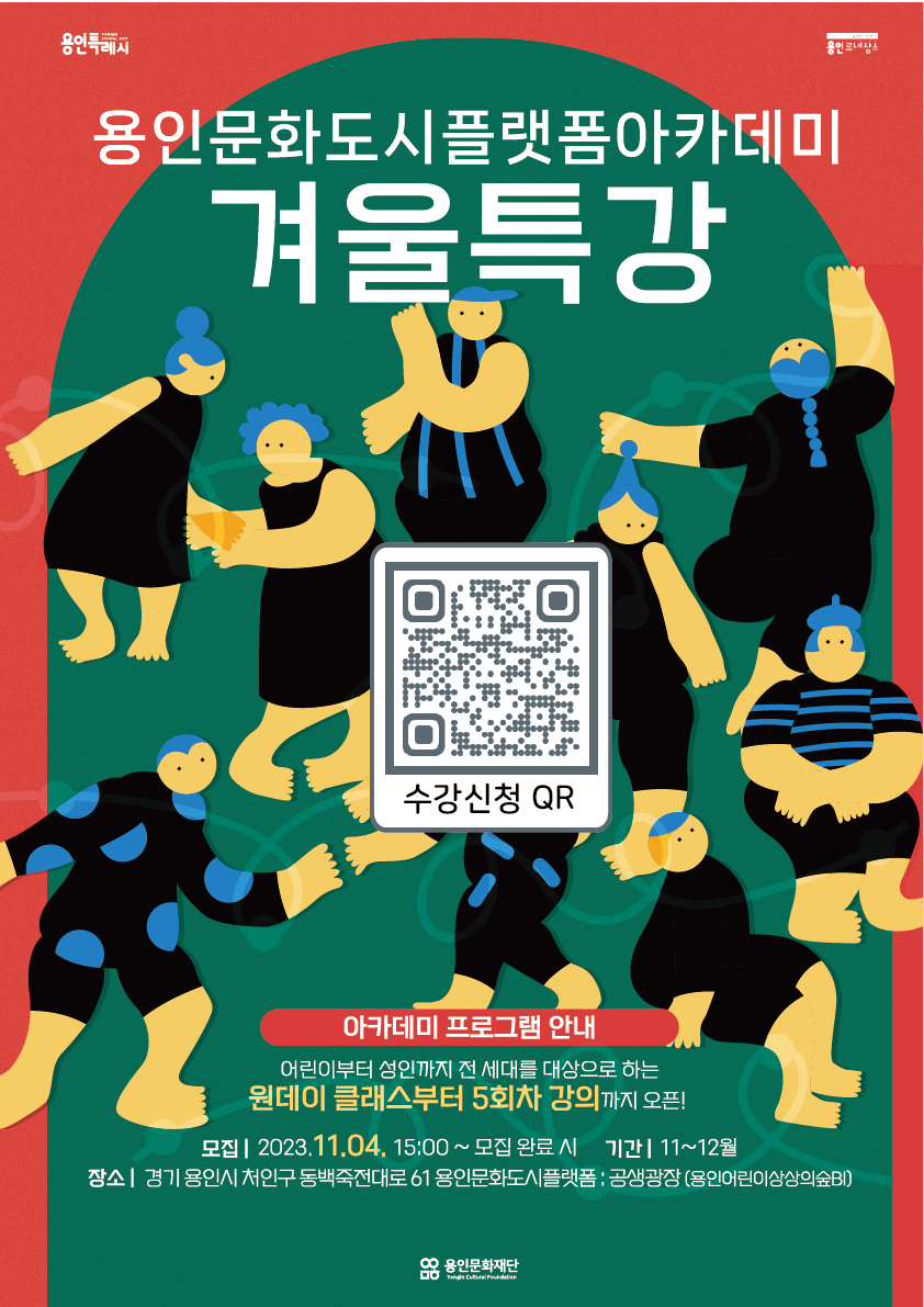 
용인문화도시플랫폼 아카데미

겨울특강 참여자를 모집합니다.

어린이부터 가족단위, 성인이 즐길 수 있는 원데이 클래스부터 5회차 단기 특강까지.

다양한 분야의 예술 교육 프로그램을 즐겨보세요!

 

모집 : 2023. 11. 4. (토) 15:00~ 모집 완료 시 까지

운영기간: 11. ~ 12.

장소: 처인구 동백죽전대로 61 용인문화도시플랫폼 : 공생광장(용인어린이상상의숲 B1)

 

수강신청

▽▽▽▽▽▽▽

문화도시 홈페이지(https://bit.ly/45wjjGh) 접속 → 교육프로그램 신청 → 온라인 카드결제

 

※ 수강신청 후 당일 자정 이내 결제되지 않으면 자동 취소되며 최초 수강 일까지 결제가 완료되어야 합니다.

※ 본 프로그램은 단기 특강 프로그램으로 진행되어 별도의 할인 규정이 없음을 양해 바랍니다.

 